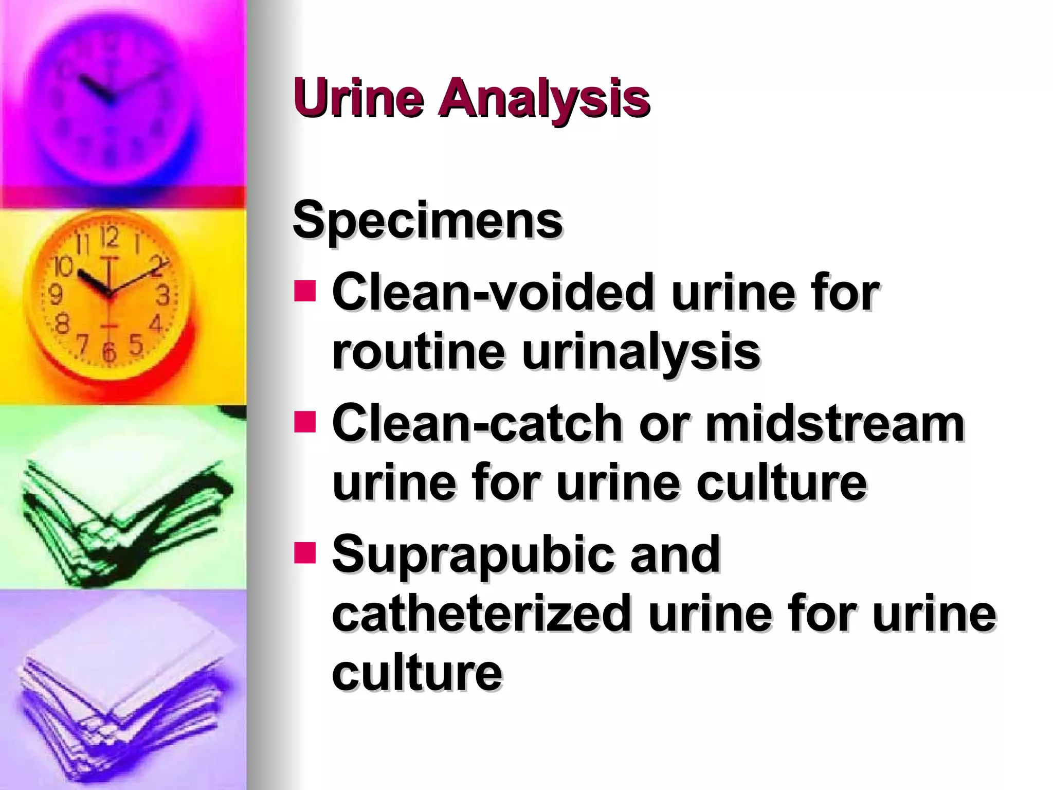 Urine Analysis Specimens Clean-voided urine for routine urinalysis Clean-catch or midstream urine for urine culture Suprapubic and catheterized urine for urine culture 