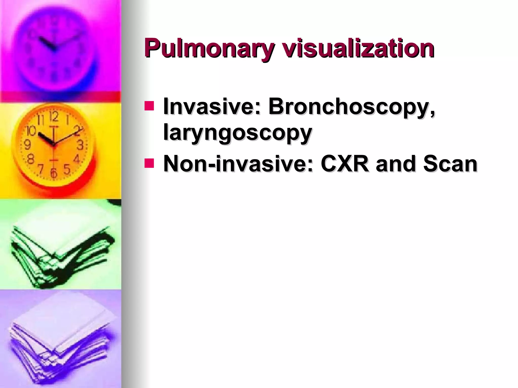 Pulmonary visualization Invasive: Bronchoscopy, laryngoscopy Non-invasive: CXR and Scan 