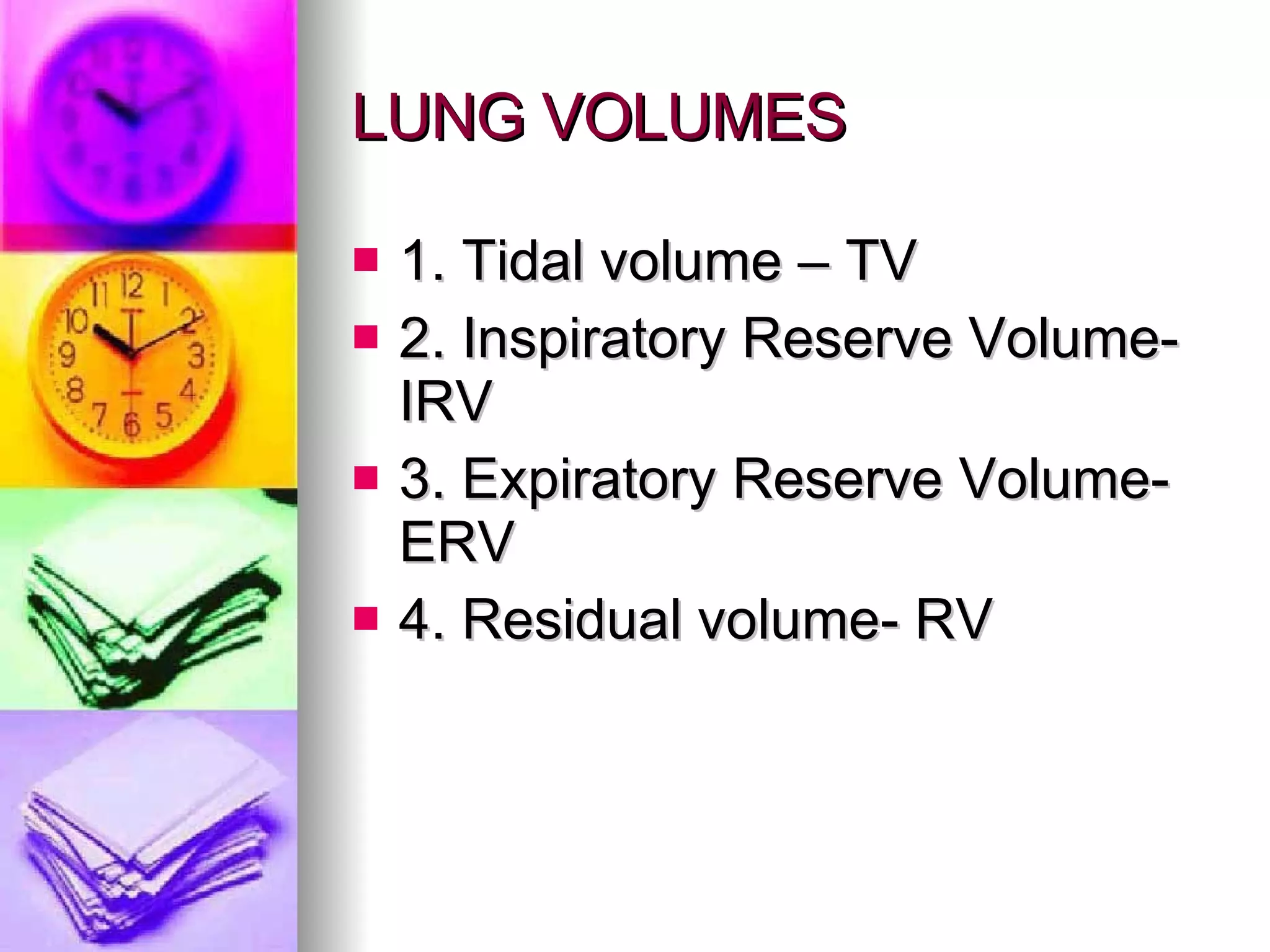 LUNG VOLUMES 1. Tidal volume – TV 2. Inspiratory Reserve Volume- IRV 3. Expiratory Reserve Volume- ERV 4. Residual volume- RV 