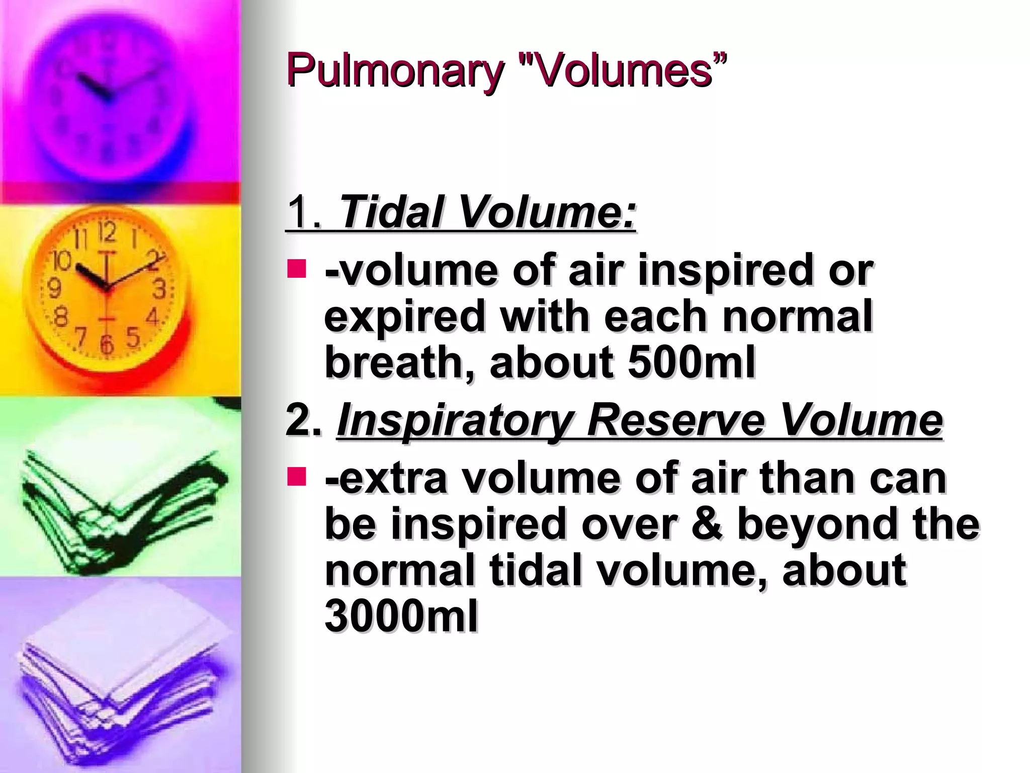 Pulmonary "Volumes” 1.  Tidal Volume: -volume of air inspired or expired with each normal breath, about 500ml 2.  Inspiratory Reserve Volume -extra volume of air than can be inspired over & beyond the normal tidal volume, about 3000ml 