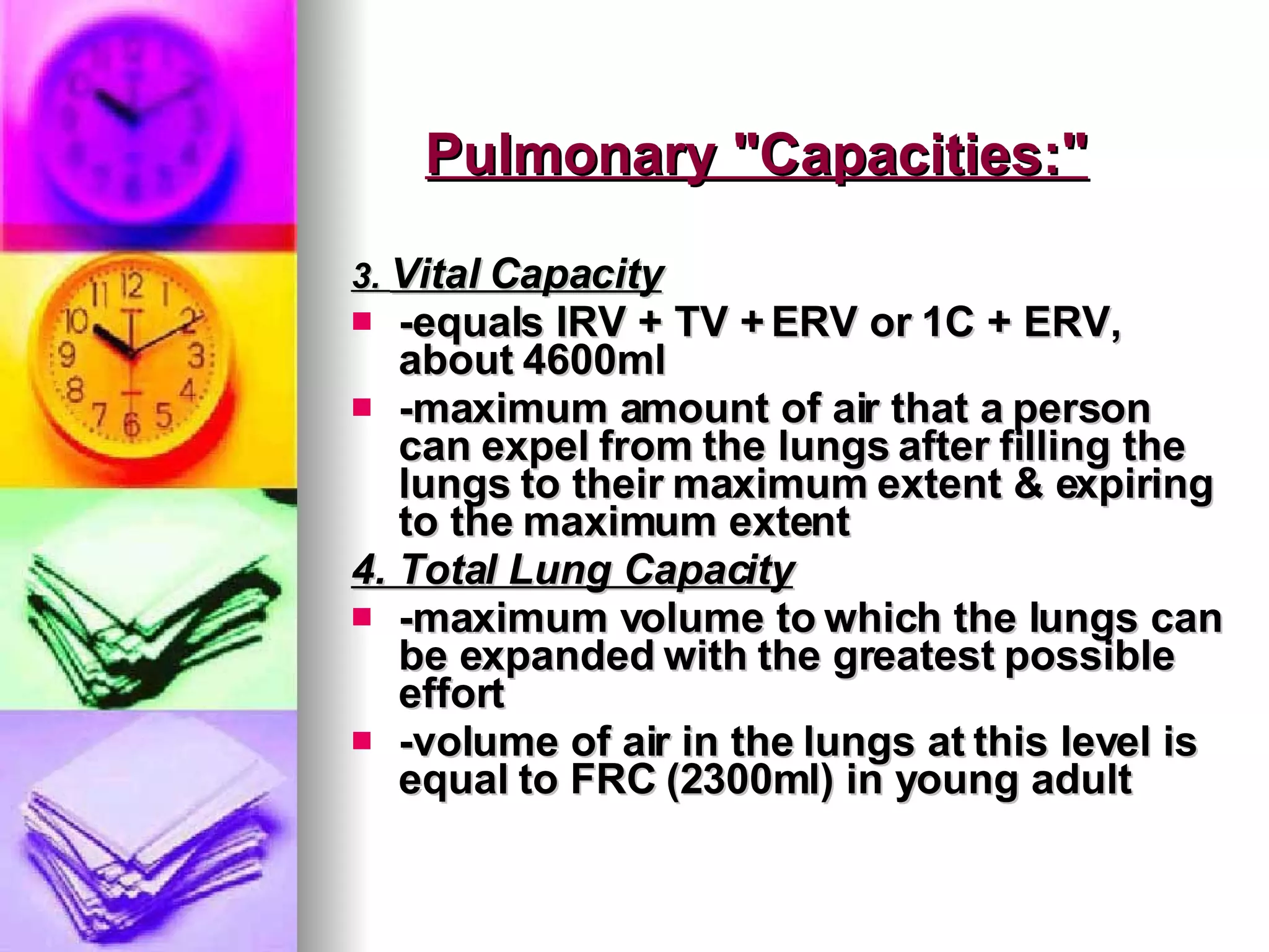 Pulmonary "Capacities:" 3.  Vital Capacity -equals IRV + TV + ERV or 1C + ERV, about 4600ml -maximum amount of air that a person can expel from the lungs after filling the lungs to their maximum extent & expiring to the maximum extent 4. Total Lung Capacity -maximum volume to which the lungs can be expanded with the greatest possible effort -volume of air in the lungs at this level is equal to FRC (2300ml) in young adult 