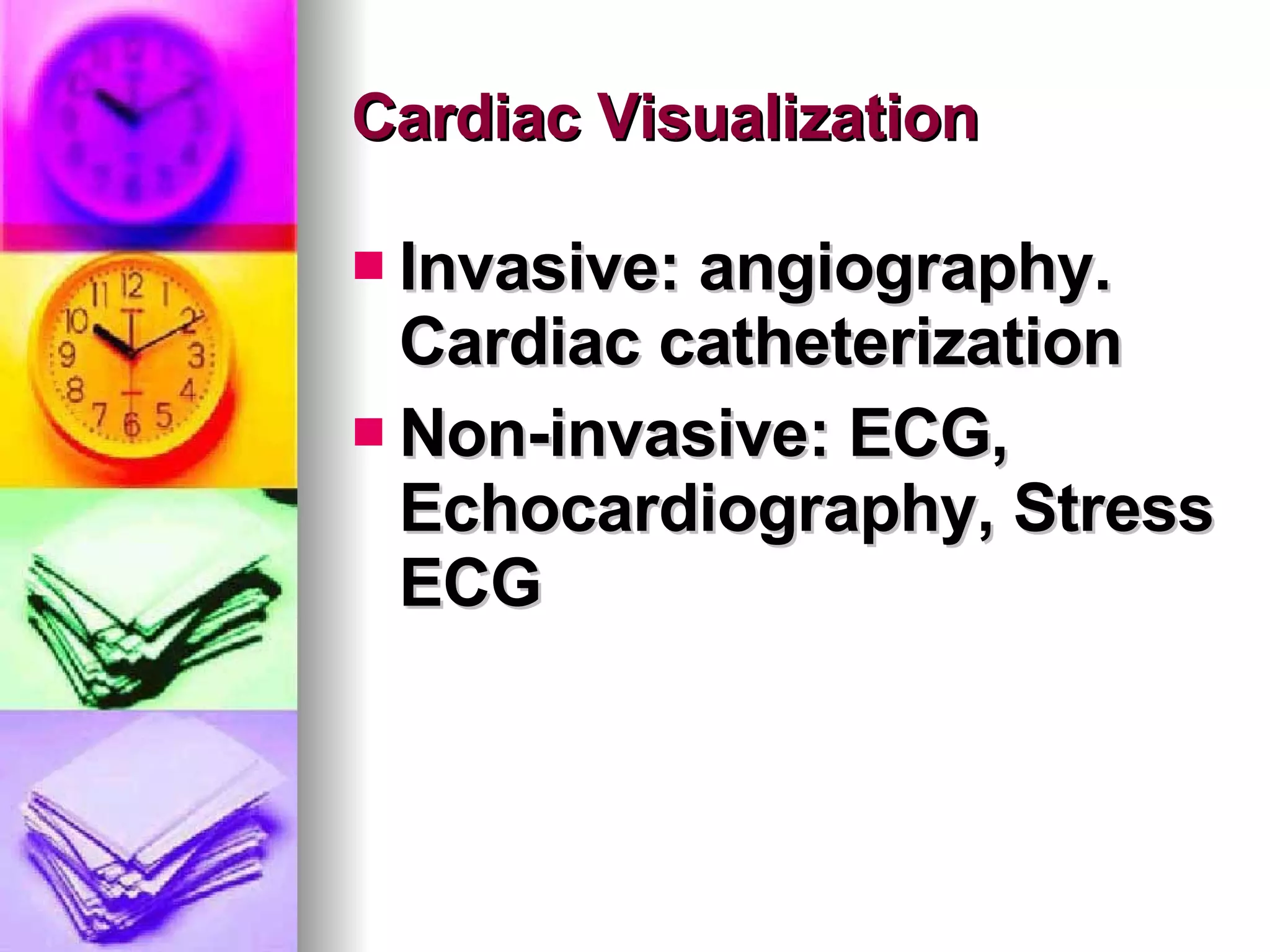 Cardiac Visualization Invasive: angiography. Cardiac catheterization Non-invasive: ECG, Echocardiography, Stress ECG 