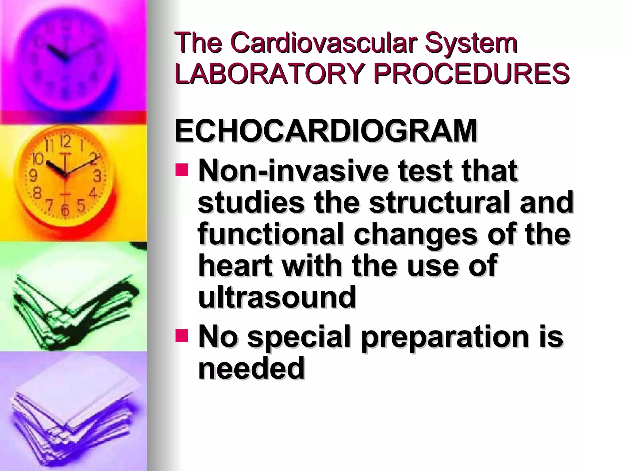 The Cardiovascular System LABORATORY PROCEDURES ECHOCARDIOGRAM Non-invasive test that studies the structural and functional changes of the heart with the use of ultrasound No special preparation is needed 