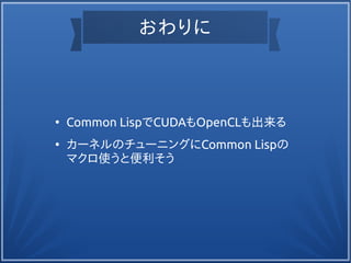 おわりに
●
Common LispでCUDAもOpenCLも出来る
●
カーネルのチューニングにCommon Lispの
マクロ使うと便利そう
 