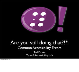 Are you still doing that?!?!
                         Common Accessibility Errors
                                    Ted Drake
                              Yahoo! Accessibility Lab
Monday, March 28, 2011
 