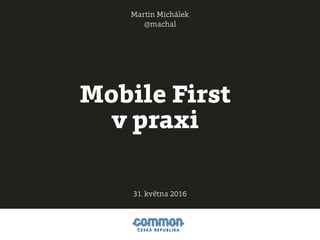 Mobile First
v praxi
Martin Michálek
@machal
31. května 2016
 