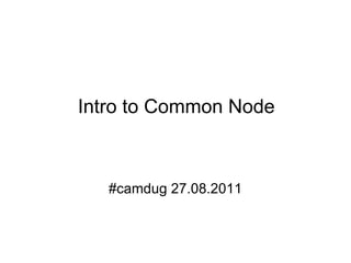 Intro to Common Node #camdug 27.08.2011 