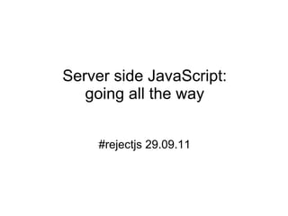 Server side JavaScript: going all the way #rejectjs 29.09.11 