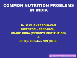 COMMON NUTRITION PROBLEMS
IN INDIA

Dr. K.VIJAYARAGHAVAN
DIRECTOR – RESEARCH,
SHARE INDIA (MEDICITI INSTITUTION)
&
Sr. Dy. Director, NIN (Retd)

<drk.vijayaraghavan@gmail.com>

 