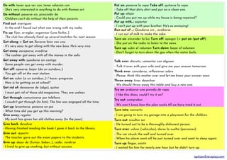 Do with: tener que ver con, tener relación con
- She's very interested in anything to do with Roman art.
Do without: pasarse sin, prescindir de
- Children can't do without the help of their parents
Find out: averiguar
- In the end I found out what was wrong with my radio.
Fix up: fijar, arreglar, organizar (una fecha...)
- The club has already fixed up several matches for next season
Get along = Get on: llevarse bien con uno
- It's very easy to get along with the new boss. He's very nice.
Get away: escaparse, evadirse
- The cashier got away with all the money in the safe.
Get away with: quedarse sin castigo
- Some people can get away with murder.
Get off: apearse, bajar (de un autobus...)
- You get off at the next station.
Get on: subir (a un autobus...) / hacer progresos
- How is he getting on at school?
Get rid of: desacerse de (algo), quitar
- I must get rid of those old magazines. They are useless.
Get through: comunicarse por teléfono
- I coudn't get through (to him). The line was engaged all the time.
Get up: levantarse, ponerse en pie
- What time did you get up this morning?
Give away: regalar
- My aunt has given her old clothes away (to the poor).
Give back: devolver
- Having finished reading the book I gave it back to the library.
Give out: repartir
- The teacher gave out the exam papers to the students.
Give up: dejar de (fumar, beber...), ceder, rendirse
- I tried to give up smoking, but without success.
Put on: ponerse la ropa Take off: quitarse la ropa
- Take off that dirty shirt and put on a clean one.
Put up: alojar
- Could you put me up while my house is being repaired?
Put up with...: soportar
- I can't put up with your brother: He's so annoying!
Run out of …: Quedarse sin..., acabarse
- I run out of milk to make the cake.
Turn on: encender la luz Turn off: apagar (= put on /put off)
- She put on the radio to listen to the news.
Turn up: subir el volumen Turn down: bajar el volumen
- Don't forget to turn down the gas when the water boils.
Talk over: discutir, comentar con alguien.
- Talk it over with your wife and give me your answer tomorrow.
Think over: considerar, reflexionar sobre
- Please, think this matter over and let me know your answer soon.
Throw away: tirar, desechar
- We should throw away this table and buy a new one.
Try on: probarse una prenda de ropa.
- I like this dress, could I try it on?
Try out: comprobar
- We won´t know how the plan works till we have tried it out.
Turn into: convertir
- I am going to turn my garage into a playroom for the children.
Turn out: resultar ser
- He turned out to be a thoroughly dishonest person.
Turn over: volcar (vehículos), darse la vuelta (personas).
- The car struck the wall and turned over.
- When his alarm went off he just turned over and went to sleep again.
Turn up: llegar, asistir
- I waited for him for nearly one hour but he didn't turn up.
aptisonline.epizy.com
 