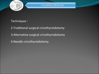 Techniques :  Traditional surgical cricothyroidotomy Alternative surgical cricothyroidotomy Needle cricothyroidotomy 