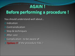 You should understand well about… Indication  Contraindication  Step & techniques  After care Complication : to be aware of Options !!  If the procedure FAIL ! 