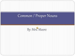 By: Mrs. Moore
Common / Proper Nouns
 