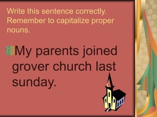Write this sentence correctly.
Remember to capitalize proper
nouns.
My parents joined
grover church last
sunday.
 