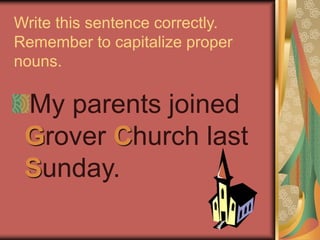 Write this sentence correctly.
Remember to capitalize proper
nouns.
My parents joined
Grover Church last
Sunday.
 