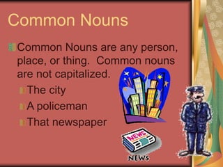 Common Nouns
Common Nouns are any person,
place, or thing. Common nouns
are not capitalized.
The city
A policeman
That newspaper
 