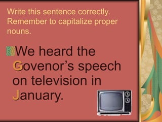 Write this sentence correctly.
Remember to capitalize proper
nouns.
We heard the
Govenor’s speech
on television in
January.
 
