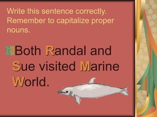 Write this sentence correctly.
Remember to capitalize proper
nouns.
Both Randal and
Sue visited Marine
World.
 