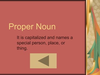 Proper Noun
It is capitalized and names a
special person, place, or
thing.
 