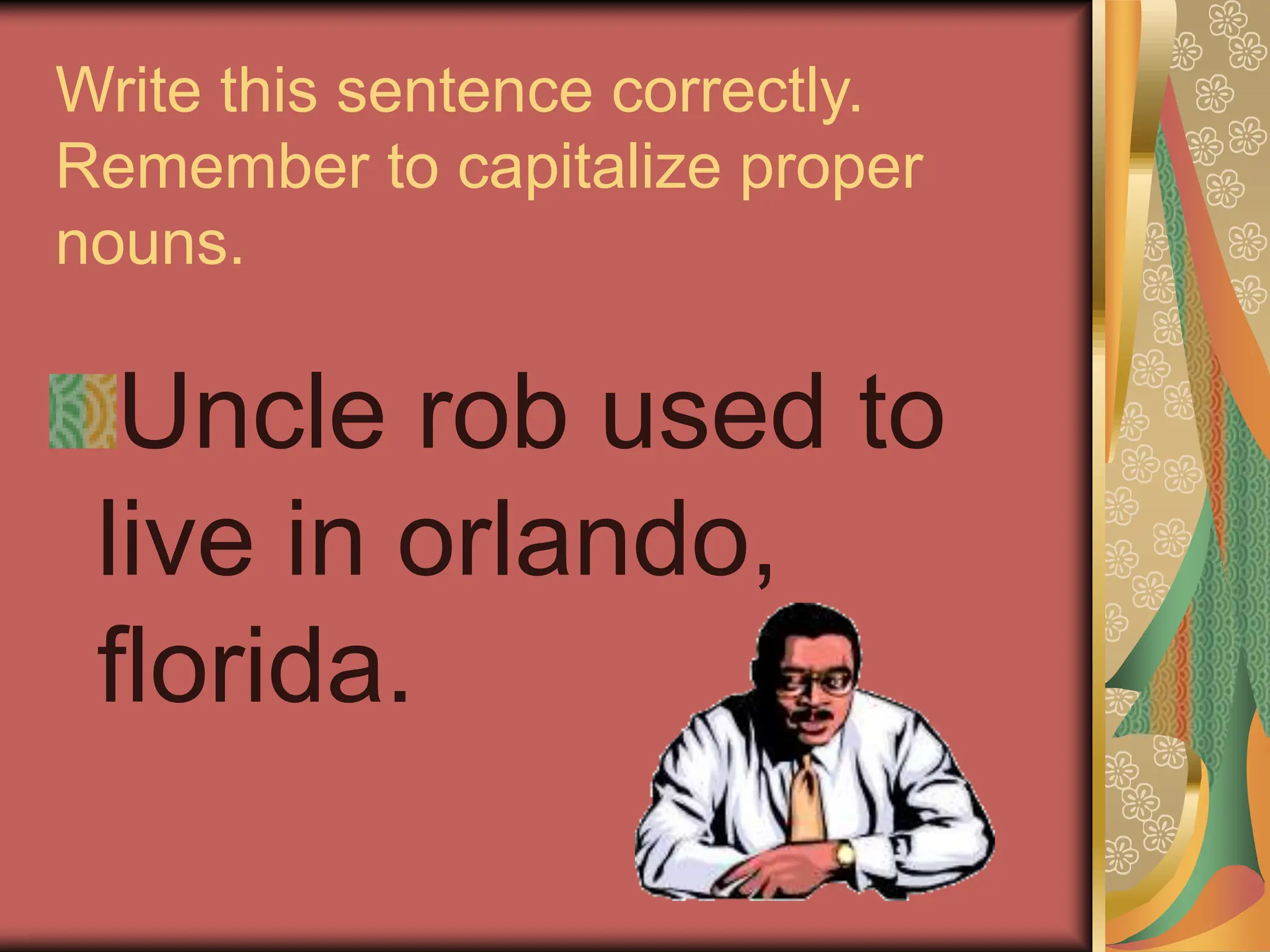 Write this sentence correctly.
Remember to capitalize proper
nouns.
Uncle rob used to
live in orlando,
florida.
 