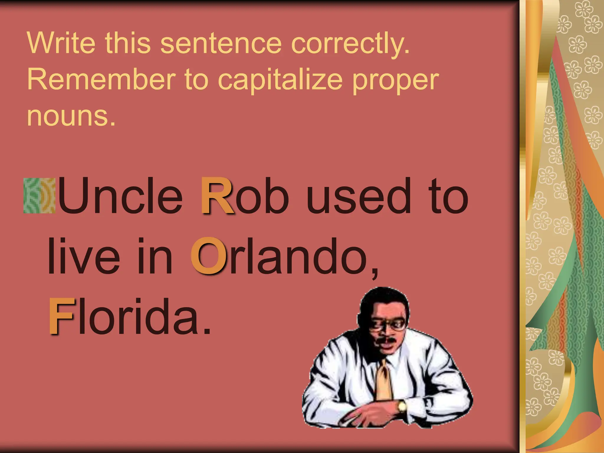 Write this sentence correctly.
Remember to capitalize proper
nouns.
Uncle Rob used to
live in Orlando,
Florida.
 
