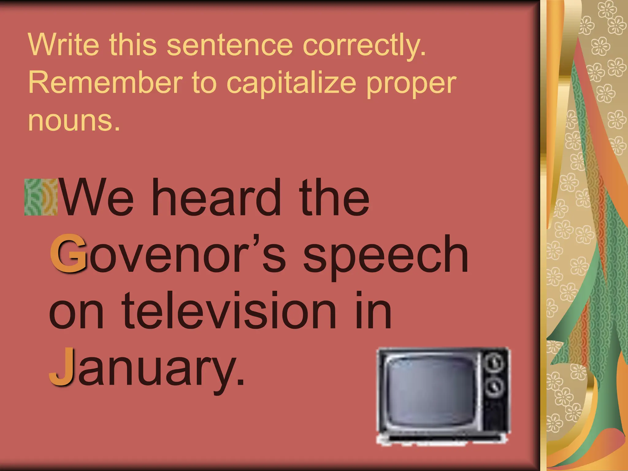 Write this sentence correctly.
Remember to capitalize proper
nouns.
We heard the
Govenor’s speech
on television in
January.
 