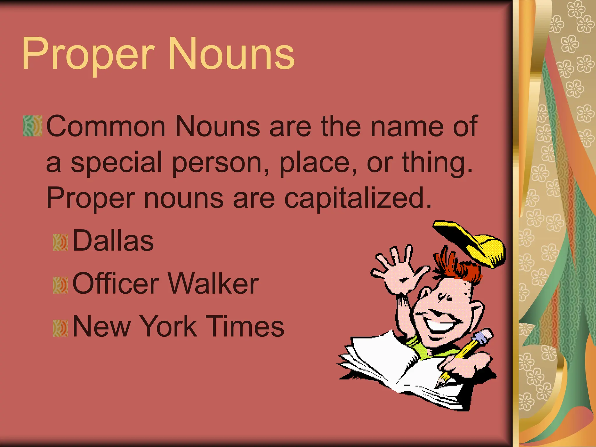 Proper Nouns
Common Nouns are the name of
a special person, place, or thing.
Proper nouns are capitalized.
Dallas
Officer Walker
New York Times
 