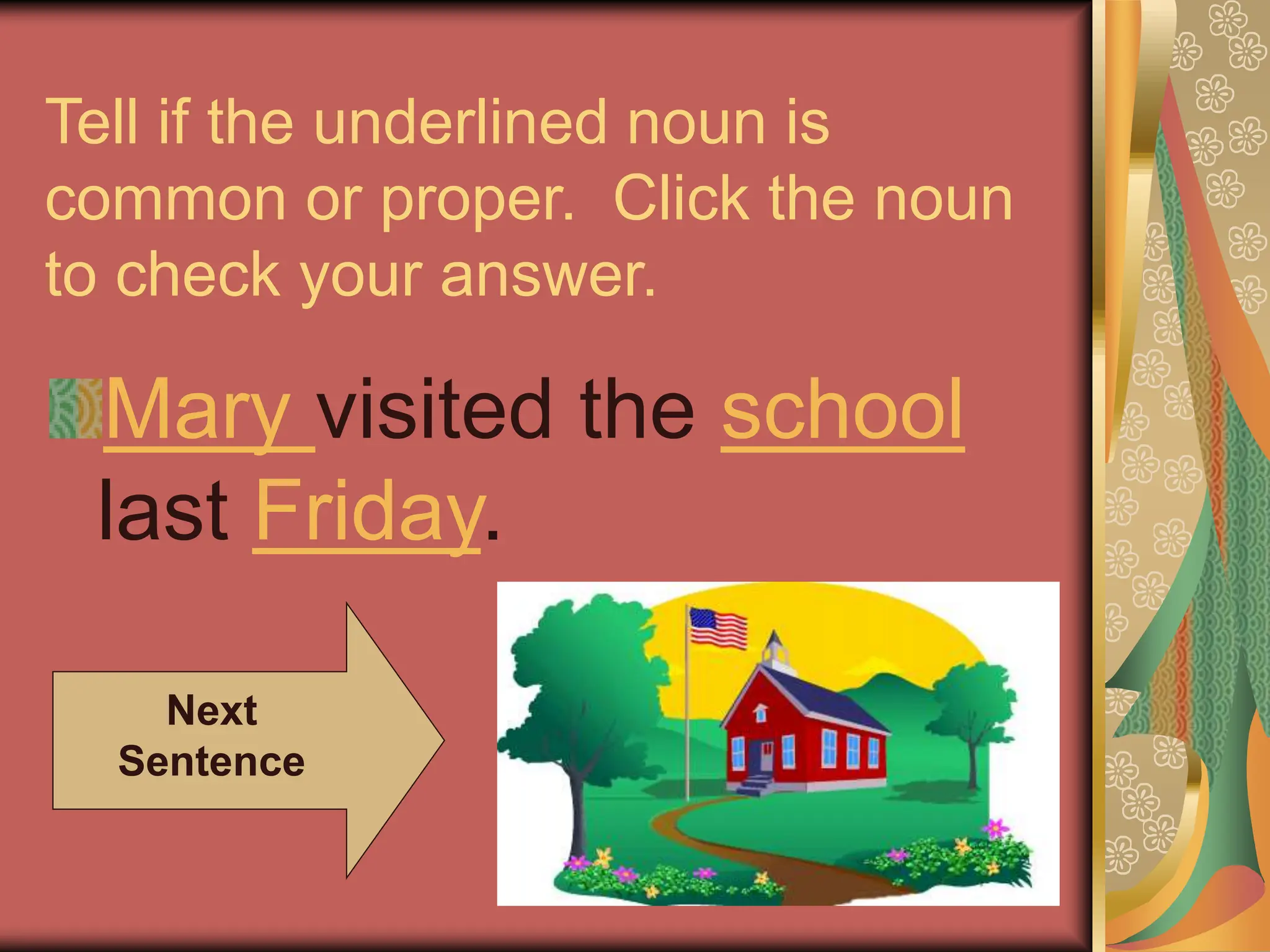 Tell if the underlined noun is
common or proper. Click the noun
to check your answer.
Mary visited the school
last Friday.
Next
Sentence
 