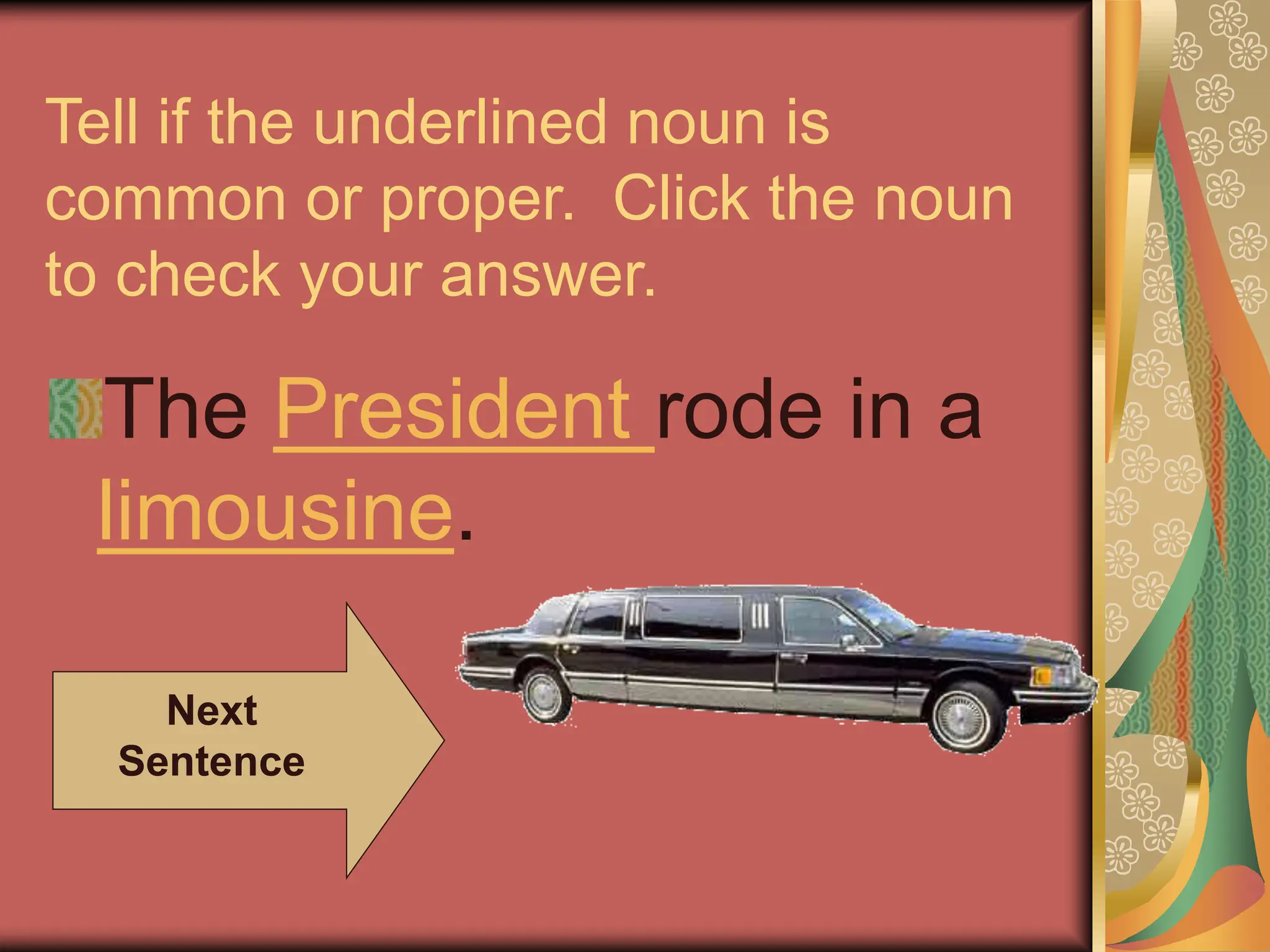 Tell if the underlined noun is
common or proper. Click the noun
to check your answer.
The President rode in a
limousine.
Next
Sentence
 