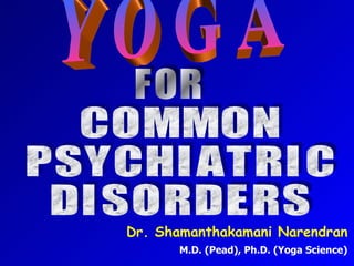Y O G A C O M M O N P S Y C H I A T R I C  D I S O R D E R S Dr. Shamanthakamani Narendran M.D. (Pead), Ph.D. (Yoga Science) F O R 