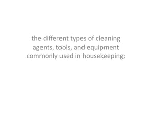 the different types of cleaning
agents, tools, and equipment
commonly used in housekeeping:
 
