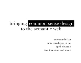 common sense design
bringing common sense design
     to the semantic web

                       solomon bisker
                 new paradigms in hci
                         april eleventh
               two thousand and seven