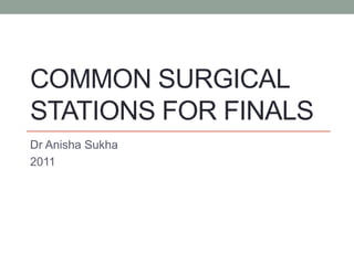 COMMON SURGICAL
STATIONS FOR FINALS
Dr Anisha Sukha
2011
 