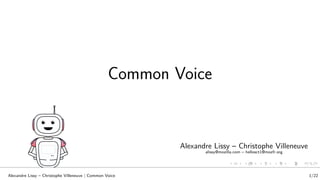 Common Voice
Produire des données vocales libres
Alexandre Lissy – Christophe Villeneuve
alissy@mozilla.com – hellosct1@mozfr.org
Alexandre Lissy – Christophe Villeneuve | Common Voice 1/22
 