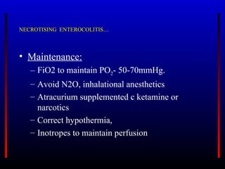 NECROTISING ENTEROCOLITIS…



• Maintenance:
   – FiO2 to maintain PO2- 50-70mmHg.
   – Avoid N2O, inhalational anesthetics
   – Atracurium supplemented c ketamine or
     narcotics
   – Correct hypothermia,
   – Inotropes to maintain perfusion
 
