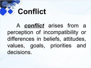 Conflict
A conflict arises from a
perception of incompatibility or
differences in beliefs, attitudes,
values, goals, priorities and
decisions.
 