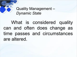 Quality Management –
Dynamic State
What is considered quality
can and often does change as
time passes and circumstances
are altered.
 