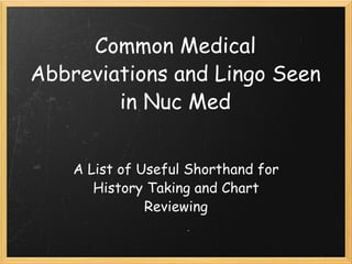 Common Medical Abbreviations and Lingo Seen in Nuc Med A List of Useful Shorthand for History Taking and Chart Reviewing 