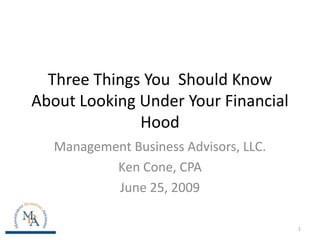 Three Things You  Should Know About Looking Under Your Financial Hood Management Business Advisors, LLC. Ken Cone, CPA June 25, 2009 1 