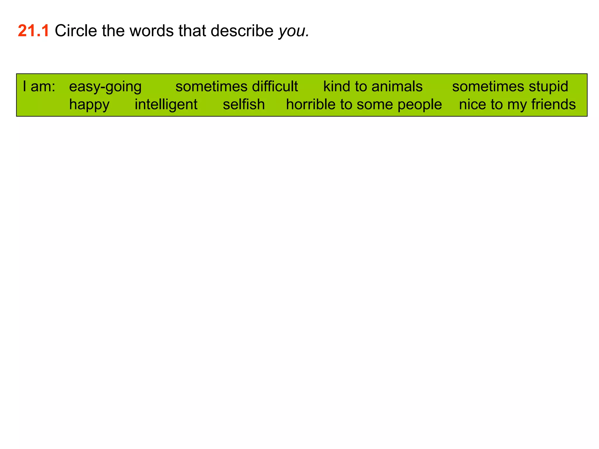 21.1 Circle the words that describe you.
I am: easy-going sometimes difficult kind to animals sometimes stupid
happy intelligent selfish horrible to some people nice to my friends