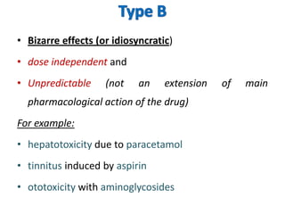 • Bizarre effects (or idiosyncratic)
• dose independent and

• Unpredictable

(not

an

extension

pharmacological action of the drug)
For example:
• hepatotoxicity due to paracetamol
• tinnitus induced by aspirin
• ototoxicity with aminoglycosides

of

main

 
