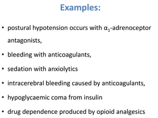 Examples:
• postural hypotension occurs with α1-adrenoceptor

antagonists,
• bleeding with anticoagulants,

• sedation with anxiolytics
• intracerebral bleeding caused by anticoagulants,

• hypoglycaemic coma from insulin
• drug dependence produced by opioid analgesics

 