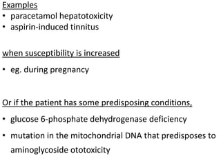 Examples
• paracetamol hepatotoxicity
• aspirin-induced tinnitus
when susceptibility is increased
• eg. during pregnancy

Or if the patient has some predisposing conditions,
• glucose 6-phosphate dehydrogenase deficiency

• mutation in the mitochondrial DNA that predisposes to
aminoglycoside ototoxicity

 