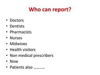 Who can report?
•
•
•
•
•
•
•
•
•

Doctors
Dentists
Pharmacists
Nurses
Midwives
Health visitors
Non medical prescribers
Now
Patients also ………..

 