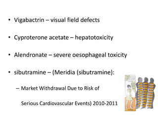 • Vigabactrin – visual field defects
• Cyproterone acetate – hepatotoxicity
• Alendronate – severe oesophageal toxicity
• sibutramine – (Meridia (sibutramine):
– Market Withdrawal Due to Risk of

Serious Cardiovascular Events) 2010-2011

 