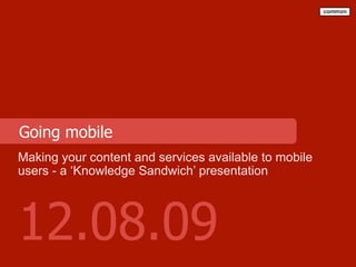 Going mobile
Making your content and services available to mobile
users - a ‘Knowledge Sandwich’ presentation




12.08.09
 