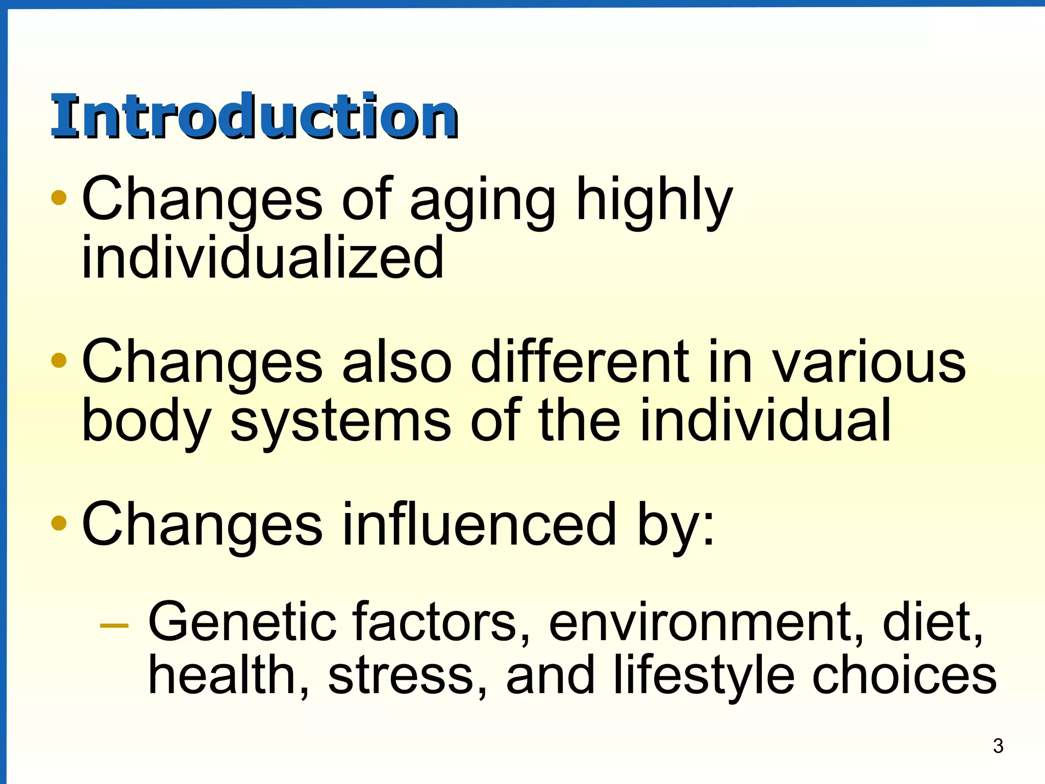 3
IntroductionIntroduction
• Changes of aging highly
individualized
• Changes also different in various
body systems of the individual
• Changes influenced by:
– Genetic factors, environment, diet,
health, stress, and lifestyle choices
 