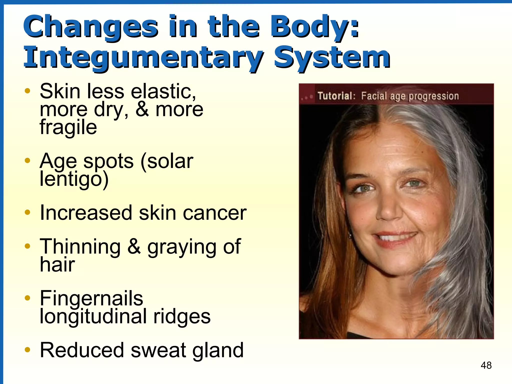 48
Changes in the Body:Changes in the Body:
Integumentary SystemIntegumentary System
• Skin less elastic,
more dry, & more
fragile
• Age spots (solar
lentigo)
• Increased skin cancer
• Thinning & graying of
hair
• Fingernails
longitudinal ridges
• Reduced sweat gland
 