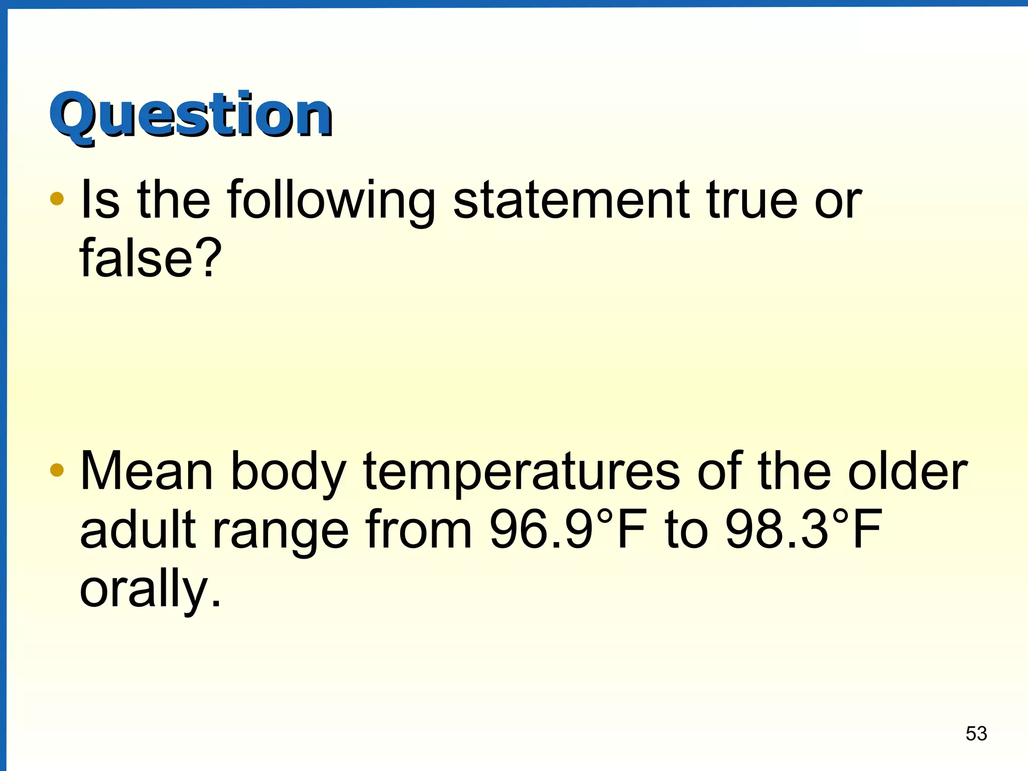 53
QuestionQuestion
• Is the following statement true or
false?
• Mean body temperatures of the older
adult range from 96.9°F to 98.3°F
orally.
 