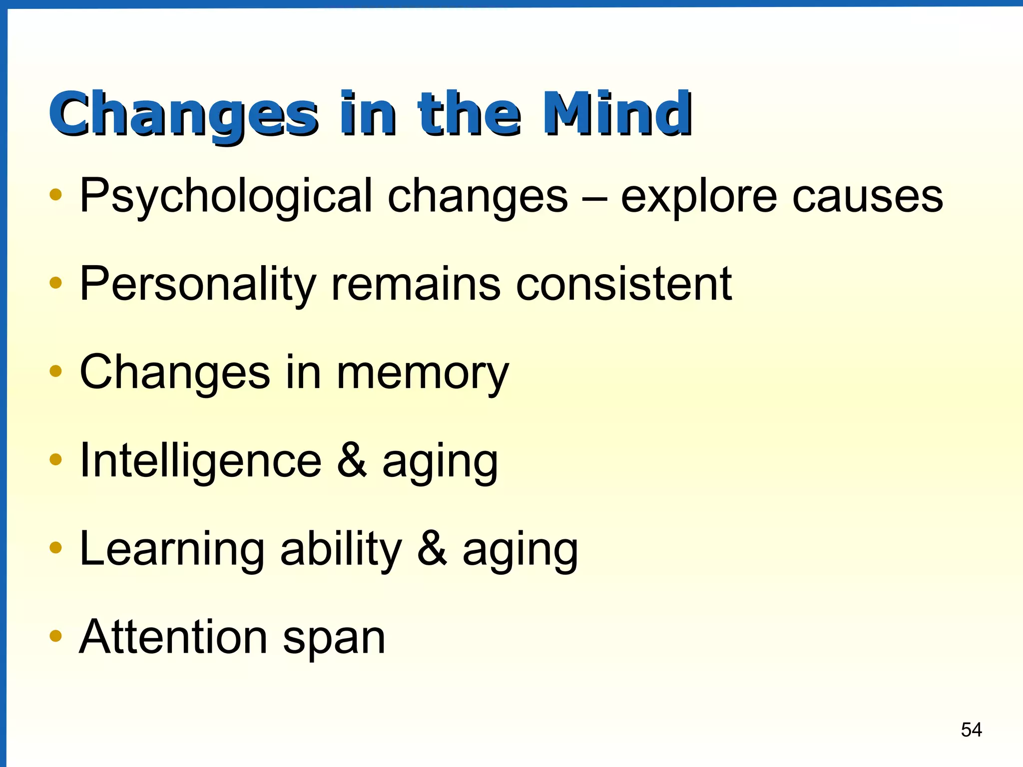 54
Changes in the MindChanges in the Mind
• Psychological changes – explore causes
• Personality remains consistent
• Changes in memory
• Intelligence & aging
• Learning ability & aging
• Attention span
 